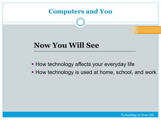 Technology in Your Life 
Computers and You 
Now You Will See 
 How technology affects your everyday life 
 How technology is used at home, school, and work 
 