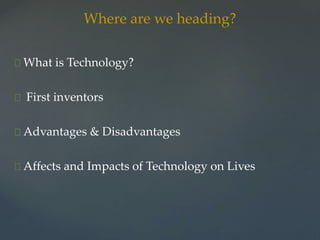 Where are we heading? 
What is Technology? 
First inventors 
Advantages & Disadvantages 
Affects and Impacts of Technology on Lives 
 