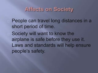 People can travel long distances in a 
short period of time. 
Society will want to know the 
airplane is safe before they use it. 
Laws and standards will help ensure 
people’s safety. 
 