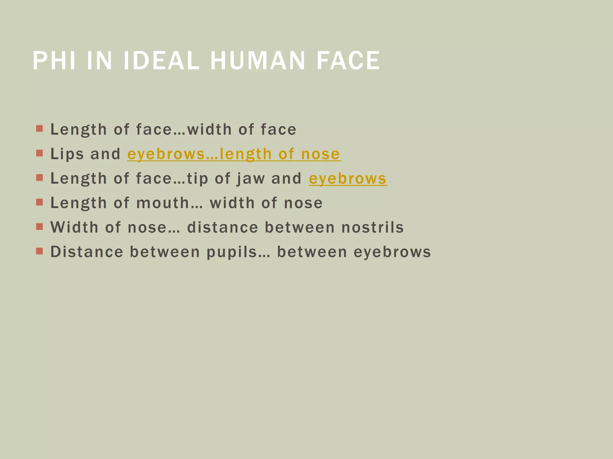 PHI IN IDEAL HUMAN FACE
 Length of face…width of face
 Lips and eyebrows…length of nose
 Length of face…tip of jaw and eyebrows
 Length of mouth… width of nose
 Width of nose… distance between nostrils
 Distance between pupils… between eyebrows
 