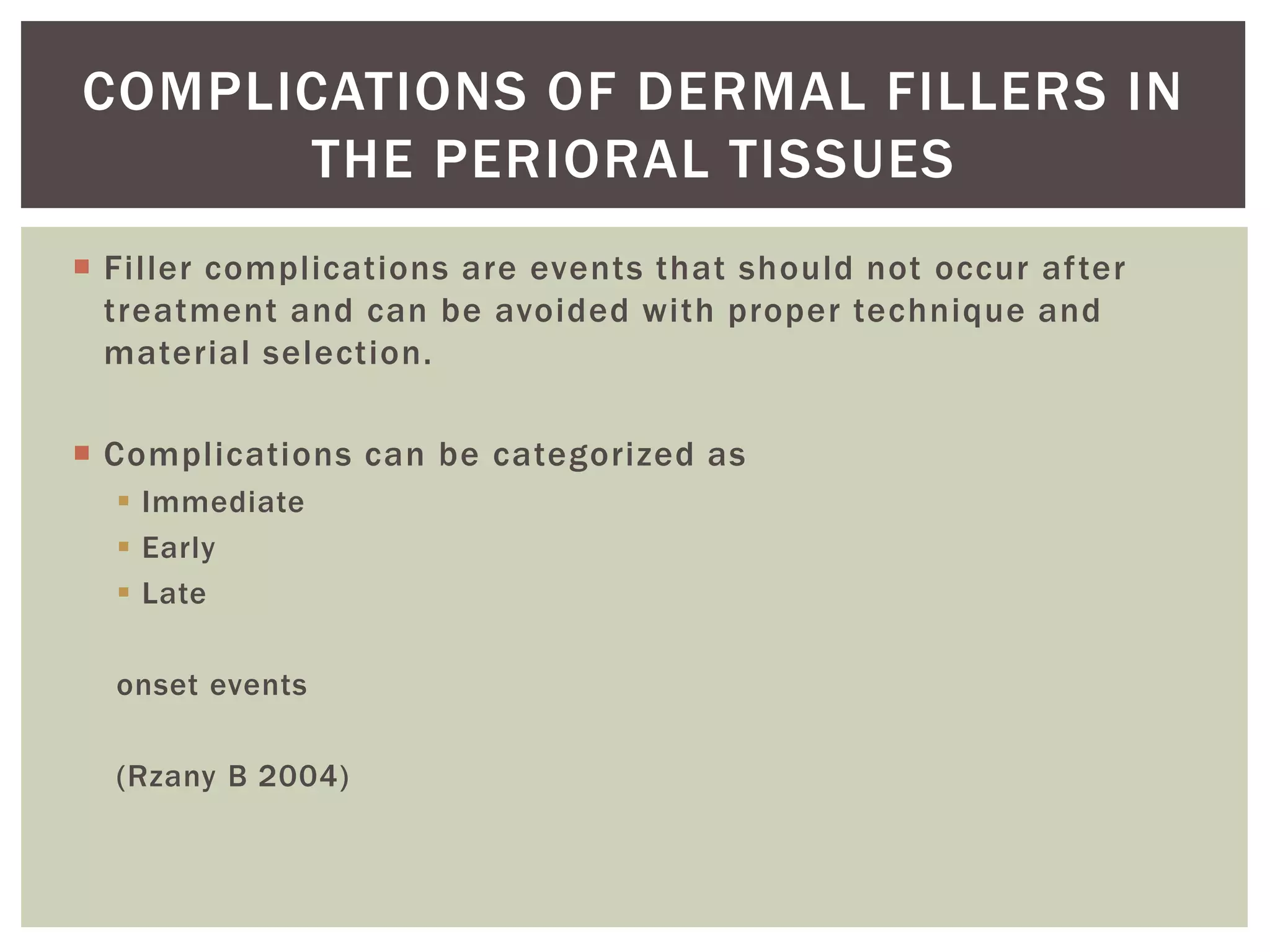  Filler complications are events that should not occur after
treatment and can be avoided with proper technique and
material selection.
 Complications can be categorized as
 Immediate
 Early
 Late
onset events
(Rzany B 2004)
COMPLICATIONS OF DERMAL FILLERS IN
THE PERIORAL TISSUES
 