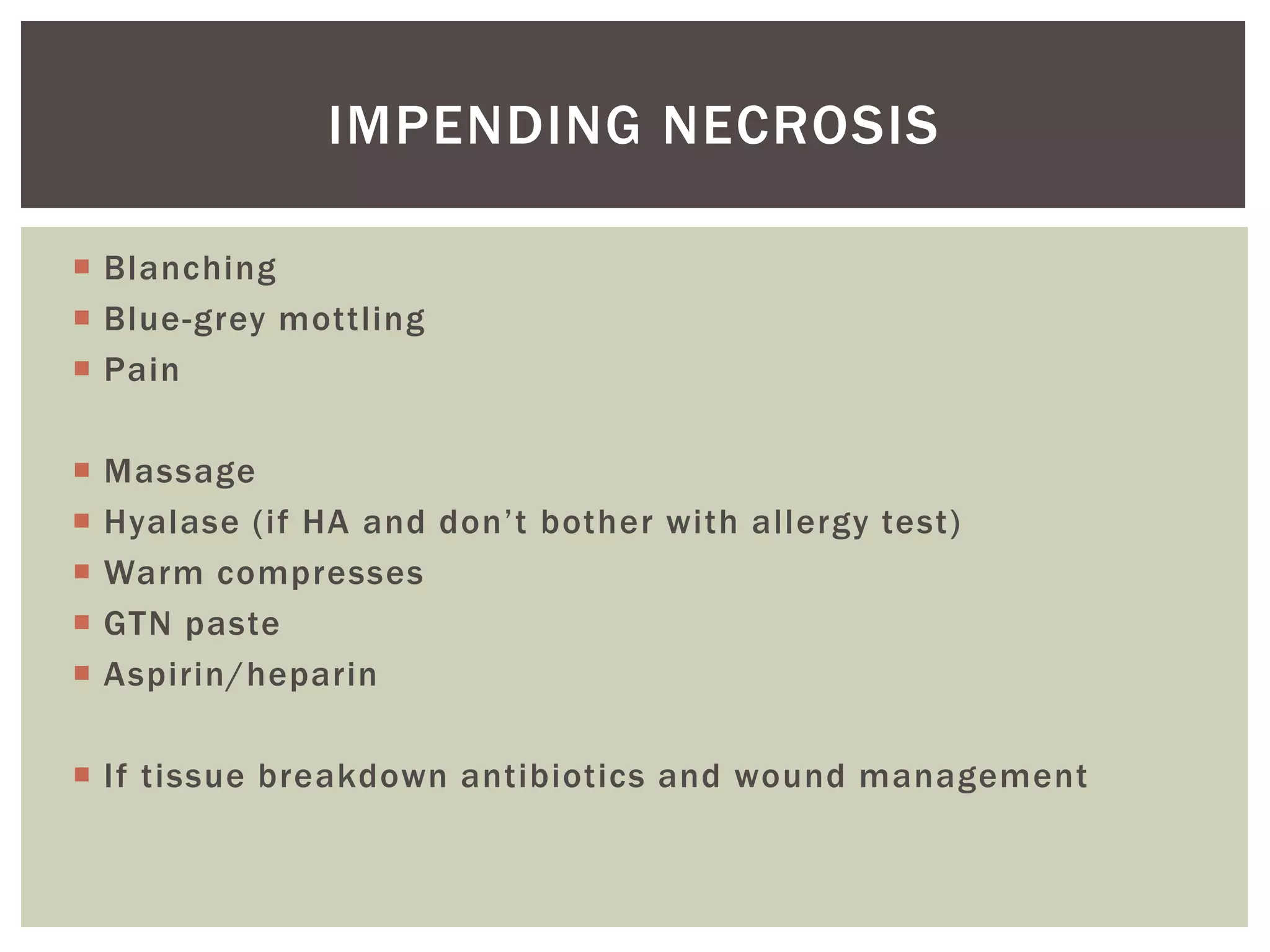  Blanching
 Blue-grey mottling
 Pain
 Massage
 Hyalase (if HA and don’t bother with allergy test)
 Warm compresses
 GTN paste
 Aspirin/heparin
 If tissue breakdown antibiotics and wound management
IMPENDING NECROSIS
 