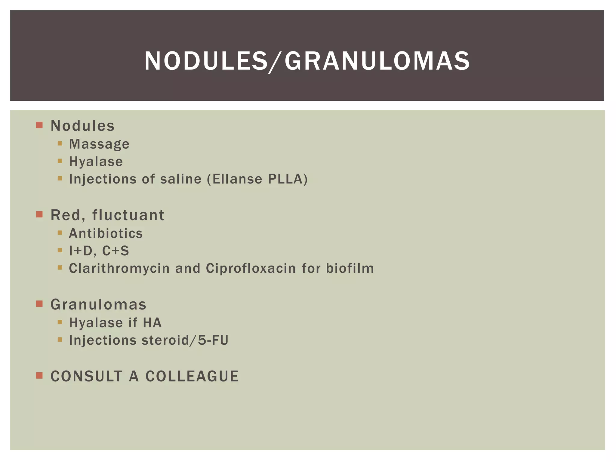  Nodules
 Massage
 Hyalase
 Injections of saline (Ellanse PLLA)
 Red, fluctuant
 Antibiotics
 I+D, C+S
 Clarithromycin and Ciprofloxacin for biofilm
 Granulomas
 Hyalase if HA
 Injections steroid/5-FU
 CONSULT A COLLEAGUE
NODULES/GRANULOMAS
 