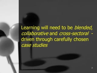 Learning will need to be blended,
collaborative and cross-sectoral -
driven through carefully chosen
case studies
13
 