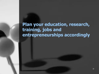 15
Plan your education, research,
training, jobs and
entrepreneurships accordingly
 