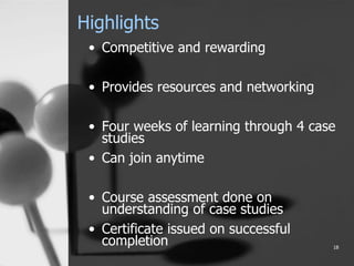 Highlights
• Competitive and rewarding
• Provides resources and networking
• Four weeks of learning through 4 case
studies
• Can join anytime
• Course assessment done on
understanding of case studies
• Certificate issued on successful
completion 18
 