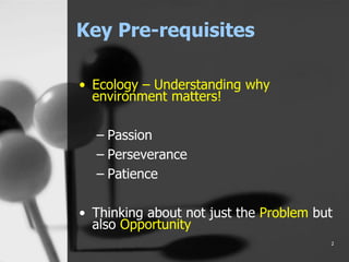 Key Pre-requisites
• Ecology – Understanding why
environment matters!
– Passion
– Perseverance
– Patience
• Thinking about not just the Problem but
also Opportunity
2
 