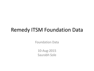 Remedy ITSM Foundation Data
Foundation Data
10-Aug-2015
Saurabh Sole
 
