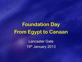 Foundation Day
From Egypt to Canaan
     Lancaster Gate
    19th January 2013
 