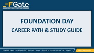 1/F Alpha Tower, 151 Nguyen Dinh Chieu, Dist 3, HCMC |Tel: (08) 3930 8995 |Hotline: 0912 056600
FOUNDATION DAY
CAREER PATH & STUDY GUIDE
 