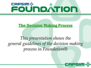 The Decision Making Process


      This presentation shows the
general guidelines of the decision making
        process in Foundation®
 