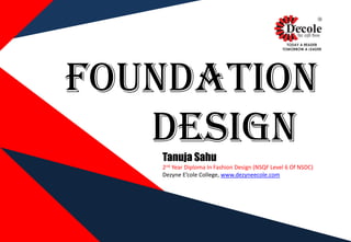 FOUNDATION
DESIGNTanuja Sahu
2nd Year Diploma In Fashion Design (NSQF Level 6 Of NSDC)
Dezyne E’cole College, www.dezyneecole.com
 