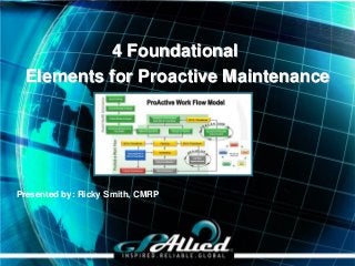4 Foundational
 Elements for Proactive Maintenance




Presented by: Ricky Smith, CMRP




                                  Copyright 2012 GPAllied©
 