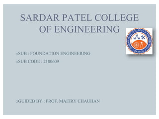 SARDAR PATEL COLLEGE
OF ENGINEERING
oSUB : FOUNDATION ENGINEERING
oSUB CODE : 2180609
oGUIDED BY : PROF. MAITRY CHAUHAN
 