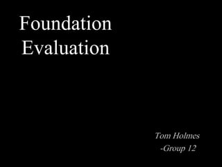 Foundation
Evaluation
Tom Holmes
-Group 12
 