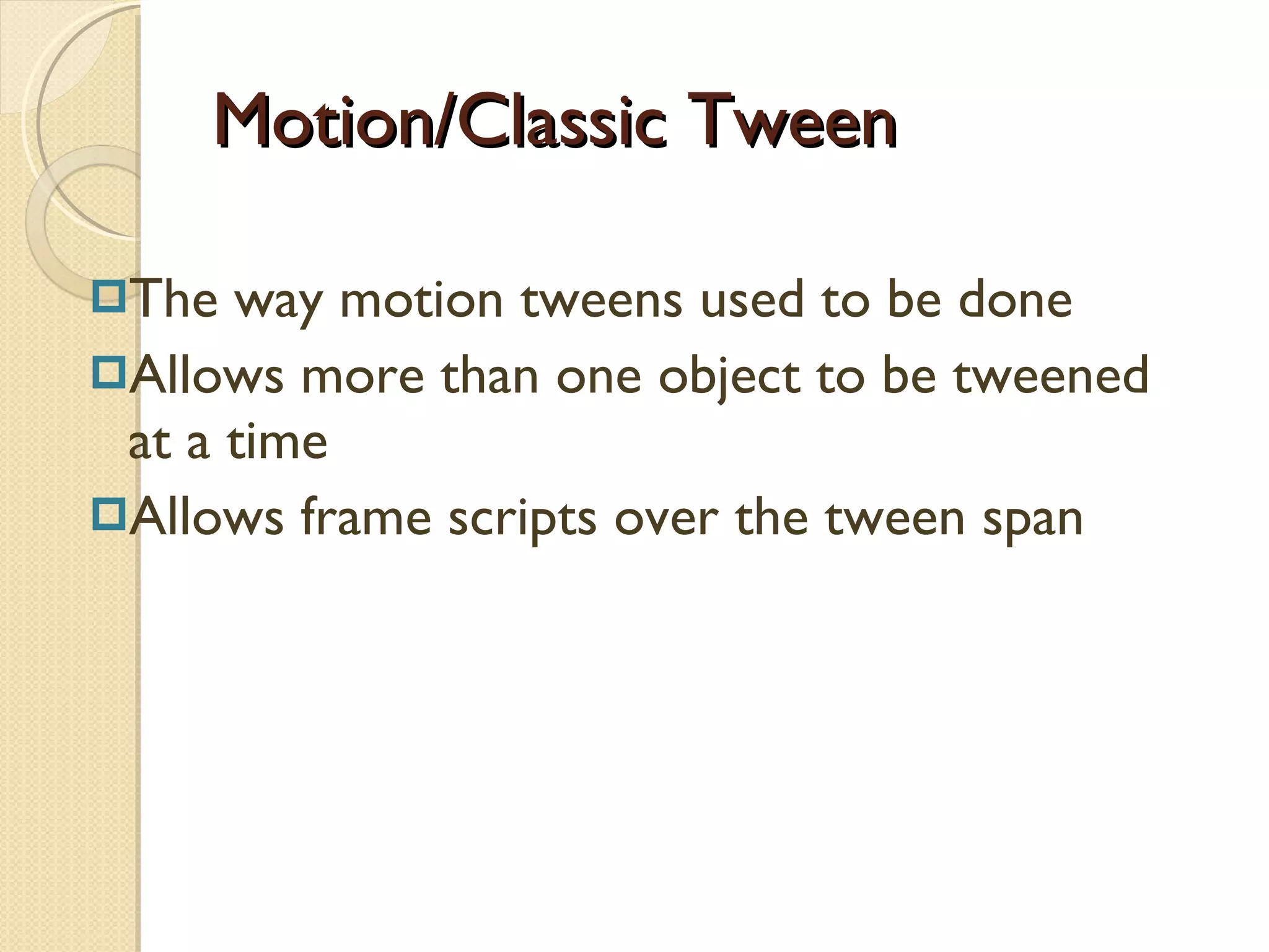 Motion/Classic Tween The way motion tweens used to be done Allows more than one object to be tweened at a time Allows frame scripts over the tween span 
