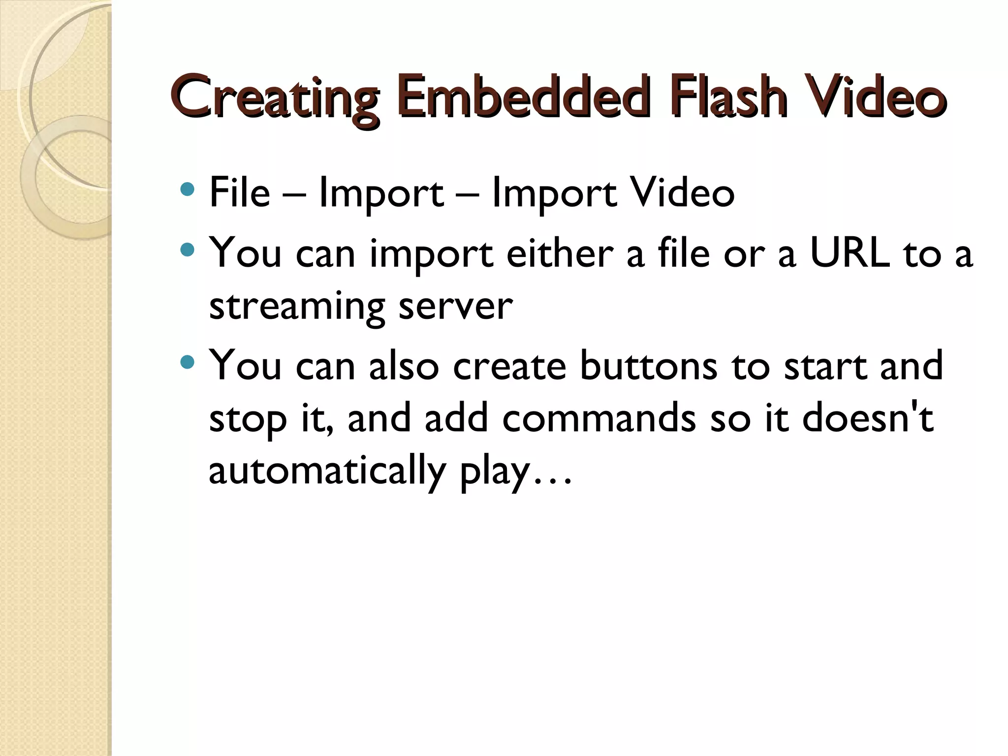 Creating Embedded Flash Video File – Import – Import Video You can import either a file or a URL to a streaming server You can also create buttons to start and stop it, and add commands so it doesn't automatically play… 