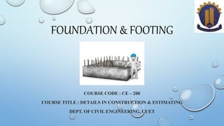 FOUNDATION & FOOTING
COURSE CODE : CE – 200
COURSE TITLE : DETAILS IN CONSTRUCTION & ESTIMATING
DEPT. OF CIVIL ENGINEERING, CUET
 