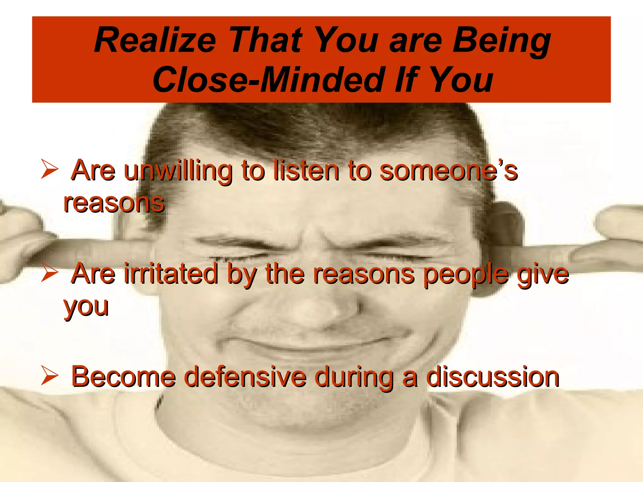 Realize That You are Being Close-Minded If You   Are unwilling to listen to someone’s reasons    Are irritated by the reasons people give you    Become defensive during a discussion 