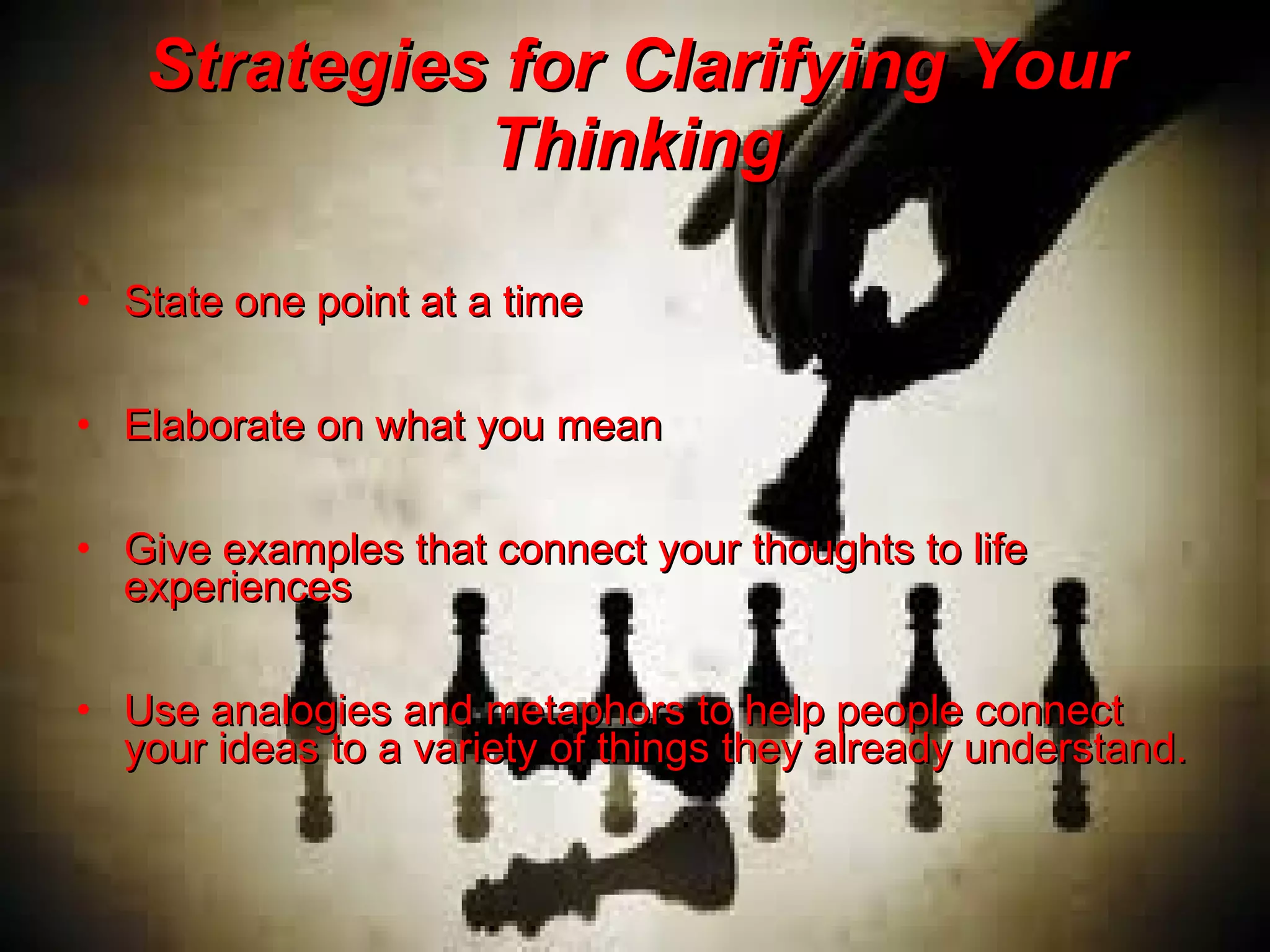 Strategies for Clarifying Your Thinking State one point at a time    Elaborate on what you mean    Give examples that connect your thoughts to life experiences    Use analogies and metaphors to help people connect your ideas to a variety of things they already understand. 
