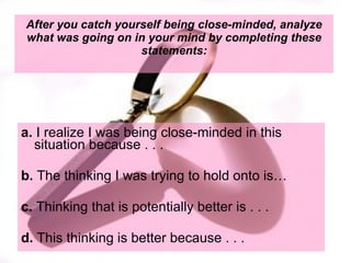 After you catch yourself being close-minded, analyze what was going on in your mind by completing these statements: ,[object Object],[object Object],[object Object],[object Object]