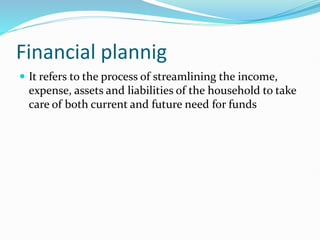 Financial plannig
 It refers to the process of streamlining the income,
expense, assets and liabilities of the household to take
care of both current and future need for funds
 