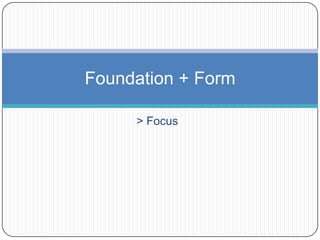 > Focus
Foundation + Form
 