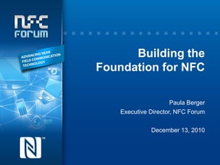 Building the
Foundation for NFC

                      Paula Berger
    Executive Director, NFC Forum

              December 13, 2010
 