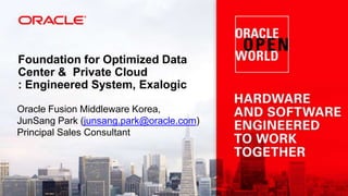 Foundation for Optimized Data
Center & Private Cloud
: Engineered System, Exalogic
Oracle Fusion Middleware Korea,
JunSang Park (junsang.park@oracle.com)
Principal Sales Consultant

 