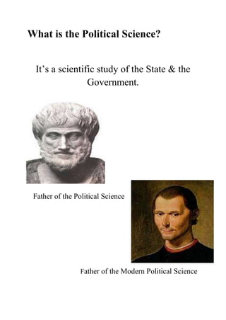 What is the Political Science?


 It’s a scientific study of the State & the
                Government.




 Father of the Political Science




                 Father of the Modern Political Science
 
