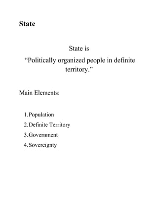 State


                     State is
 “Politically organized people in definite
                 territory.”


Main Elements:


 1. Population
 2. Definite Territory
 3. Government
 4. Sovereignty
 