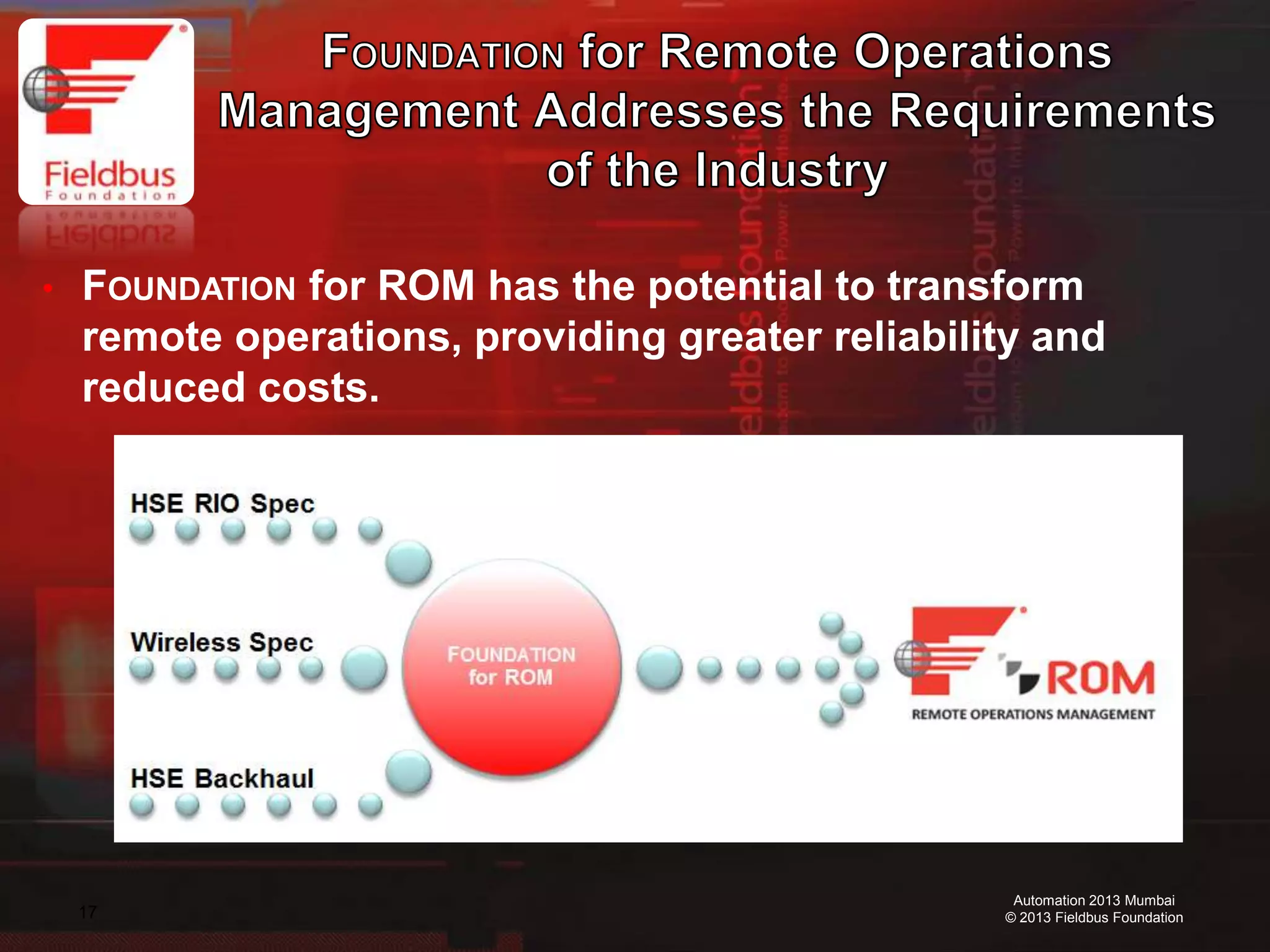 17
Automation 2013 Mumbai
© 2013 Fieldbus Foundation
• FOUNDATION for ROM has the potential to transform
remote operations, providing greater reliability and
reduced costs.
 