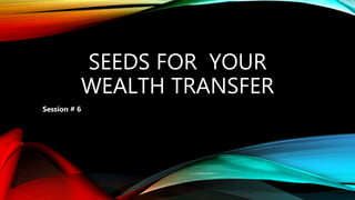 SEEDS FOR YOUR
WEALTH TRANSFER
Session # 6
 