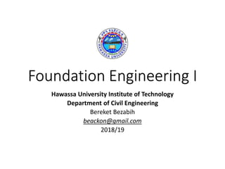 Foundation Engineering I
Hawassa University Institute of Technology
Department of Civil Engineering
Bereket Bezabih
beackon@gmail.com
2018/19
 
