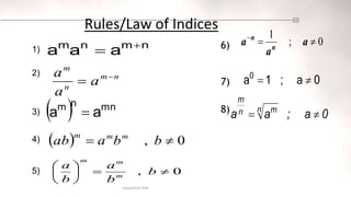1)
2)
3)
4)
5)
prepared by NASS
Rules/Law of Indices
n
m
n
m
a
a
a 

  mn
n
m
a
a 
n
m
n
m
a
a
a 

  0
, 
 b
b
a
ab m
m
m
0
, 







b
b
a
b
a
m
m
m
0
;
1



a
a
a n
n
6)
0
a
;
1
a0


7)
8)
0
a
;
a
a n m
n
m


 