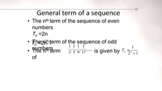 General term of a sequence
• The nth term of the sequence of even
numbers
Tn =2n
• The nth term of the sequence of odd
numbers
Tn =2n-1
• The nth term
of
1 1 1 1
, , ,
3 5 9 17
1
,..... is given by Tn  n
2 1
 
