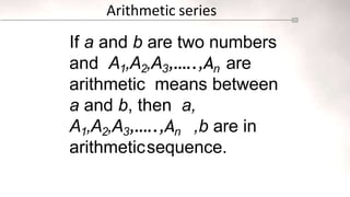 Arithmetic series
If a and b are two numbers
and A1,A2,A3,…..,An are
arithmetic means between
a and b, then a,
A1,A2,A3,…..,An ,b are in
arithmeticsequence.
 
