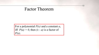 Factor Theorem
For a polynomial P(x) and a constant a,
iff P(a) = 0, then (x - a) is a factor of
P(x).
 