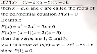 3 2
3 2
If ( ) ( )( )( ),
then , and are called the roots of
the polynomial equation ( ) 0
Example:
( ) 2 5 6
( ) ( 1)( 2)( 3)
then the zeros are 1,-2 and 3.
1 is a root of ( ) 2 5
P x x a x b x c
x a b c
P x
P x x x x
P x x x x
x P x x x
   


   
   
    6
since (1) 0.
x
P


 