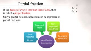 Partial fraction
If the degree of P(x) is less than that of D(x), then
is called a proper fraction.
Only a proper rational expression can be expressed as
partial fractions.
( )
( )
P x
D x
partial fraction
decomposition
Non-
repeated
Linear
Repeated
linear
Non-
repeated
quadratic
Repeated
quadratic
 