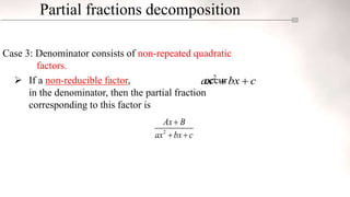 Partial fractions decomposition
Case 3: Denominator consists of non-repeated quadratic
factors.
 If a non-reducible factor, occur
in the denominator, then the partial fraction
corresponding to this factor is
2
ax bx c
 
2
Ax B
ax bx c

 
 