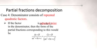 Partial fractions decomposition
Case 4: Denominator consists of repeated
quadratic factors.
 If the factor is repeated twice
in the denominator, then the form of the
partial fractions corresponding to this would
be
2
ax bx c
 
 
2
2 2
Ax B Cx D
ax bx c ax bx c
 

   
 