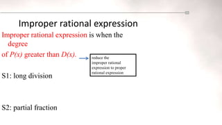 Improper rational expression
Improper rational expression is when the
degree
of P(x) greater than D(x).
S1: long division
S2: partial fraction
reduce the
improper rational
expression to proper
rational expression
 
