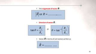 26
• The magnitude of vector R :
• Direction of vector R :
• Vector R in terms of unit vectors written as
......
..........
or 
R
R

x
y
R
R
θ 
tan or








 
x
y
R
R
θ 1
tan
.....
..........

R

 