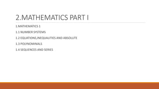2.MATHEMATICS PART I
1.MATHEMATICS 1
1.1 NUMBER SYSTEMS
1.2 EQUATIONS,INEQUALITIES AND ABSOLUTE
1.3 POLYNOMINALS
1.4 SEQUENCES AND SERIES
 