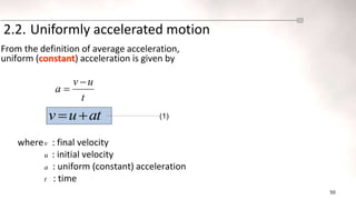 50
2.2. Uniformly accelerated motion
From the definition of average acceleration,
uniform (constant) acceleration is given by
wherev : final velocity
u : initial velocity
a : uniform (constant) acceleration
t : time
at
u
v 
 (1)
t
u
v
a


 