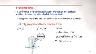 Frictional force,
68
N
f 

force
frictional
:
f
friction
of
t
coefficien
:
μ
where
• is defined as a force that resists the motion of one surface
relative to another with which it is in contact.
• is independent of the area of contact between the two surfaces
• is directly proportional to the reaction force.
f

 