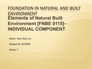 FOUNDATION IN NATURAL AND BUILT
ENVIRONMENT
Elements of Natural Built
Environment [FNBE 0115]–
INDIVIDUAL COMPONENT
Name: Voon Sze Lun
Student ID: 0315032
Group: Y
 