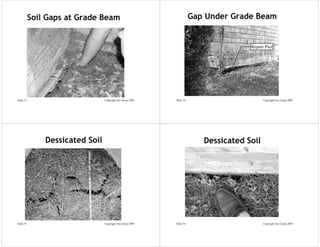 Soil Gaps at Grade Beam                                      Gap Under Grade Beam


                                                                                       Repair Pier




Slide 53                         Copyright Eric Green 2005   Slide 54                        Copyright Eric Green 2005




               Dessicated Soil                                             Dessicated Soil




Slide 55                         Copyright Eric Green 2005   Slide 56                        Copyright Eric Green 2005
 