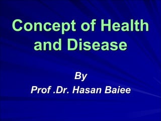 Concept of Health
and Disease
By
Prof .Dr. Hasan Baiee
 